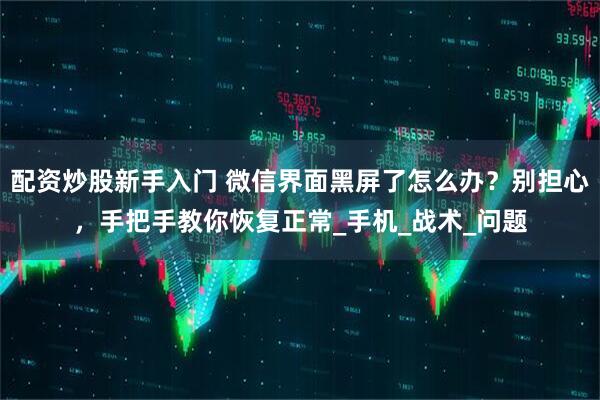配资炒股新手入门 微信界面黑屏了怎么办？别担心，手把手教你恢复正常_手机_战术_问题