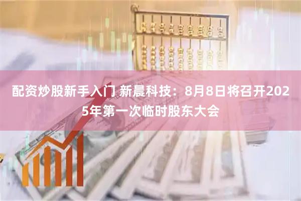 配资炒股新手入门 新晨科技：8月8日将召开2025年第一次临时股东大会
