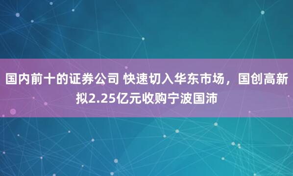 国内前十的证券公司 快速切入华东市场，国创高新拟2.25亿元收购宁波国沛