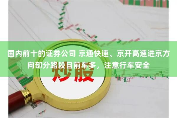 国内前十的证券公司 京通快速、京开高速进京方向部分路段目前车多，注意行车安全