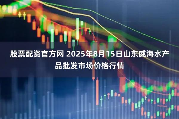 股票配资官方网 2025年8月15日山东威海水产品批发市场价格行情
