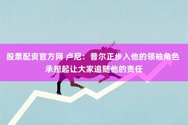 股票配资官方网 卢尼：普尔正步入他的领袖角色 承担起让大家追随他的责任