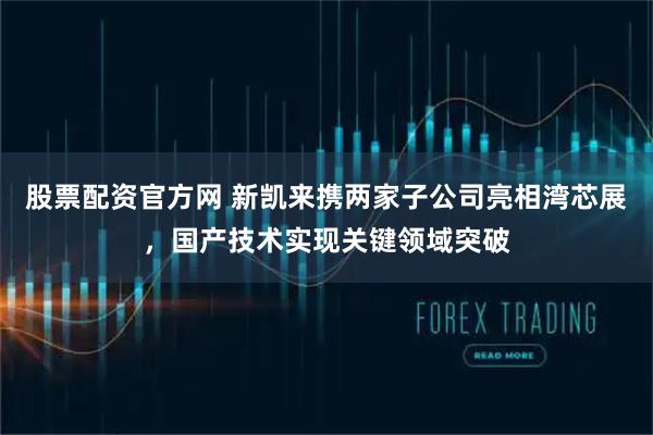 股票配资官方网 新凯来携两家子公司亮相湾芯展，国产技术实现关键领域突破