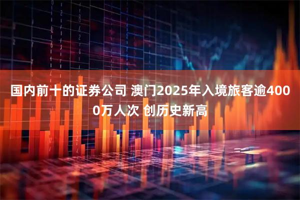 国内前十的证券公司 澳门2025年入境旅客逾4000万人次 创历史新高
