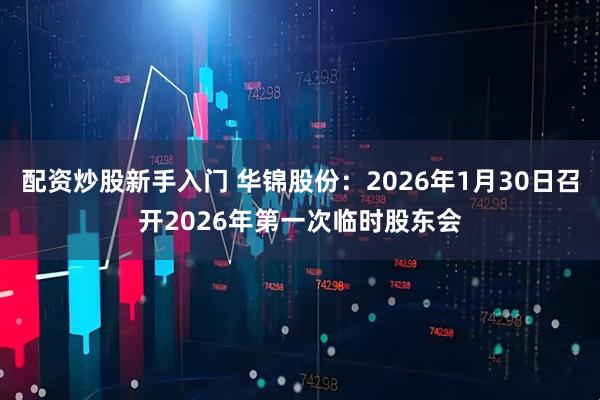 配资炒股新手入门 华锦股份：2026年1月30日召开2026年第一次临时股东会