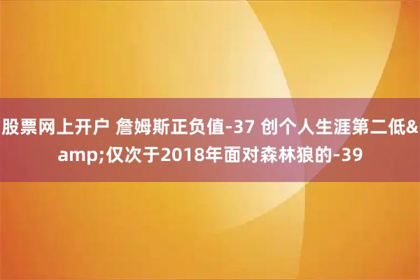 股票网上开户 詹姆斯正负值-37 创个人生涯第二低&仅次于2018年面对森林狼的-39