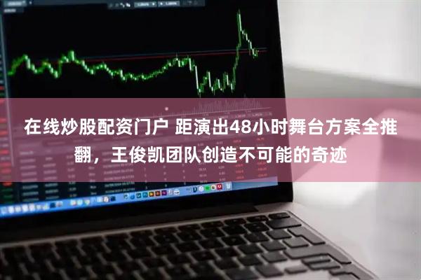 在线炒股配资门户 距演出48小时舞台方案全推翻，王俊凯团队创造不可能的奇迹