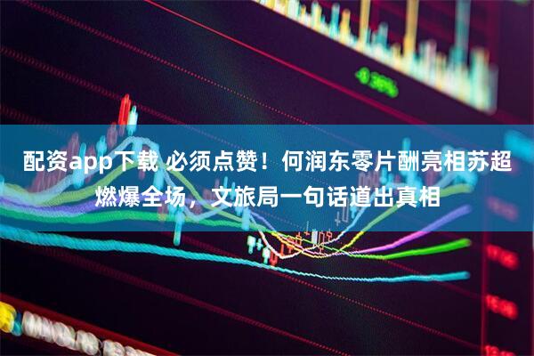 配资app下载 必须点赞！何润东零片酬亮相苏超燃爆全场，文旅局一句话道出真相
