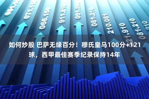 如何炒股 巴萨无缘百分！穆氏皇马100分+121球，西甲最佳赛季纪录保持14年