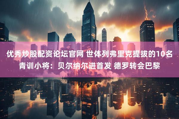 优秀炒股配资论坛官网 世体列弗里克提拔的10名青训小将：贝尔纳尔进首发 德罗转会巴黎