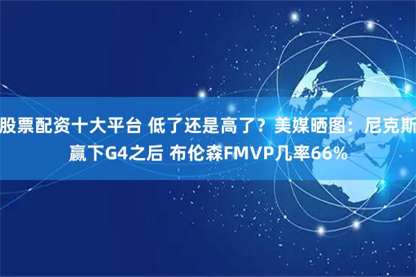 股票配资十大平台 低了还是高了？美媒晒图：尼克斯赢下G4之后 布伦森FMVP几率66%