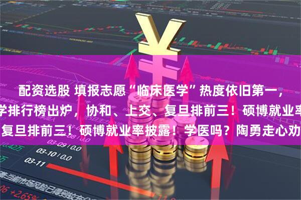 配资选股 填报志愿“临床医学”热度依旧第一，还是香饽饽吗？最新医学排行榜出炉，协和、上交、复旦排前三！硕博就业率披露！学医吗？陶勇走心劝告