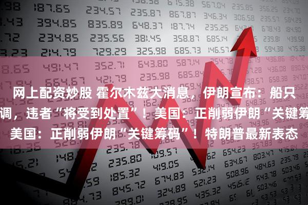 网上配资炒股 霍尔木兹大消息，伊朗宣布：船只通过必须与革命卫队协调，违者“将受到处置”！美国：正削弱伊朗“关键筹码”！特朗普最新表态