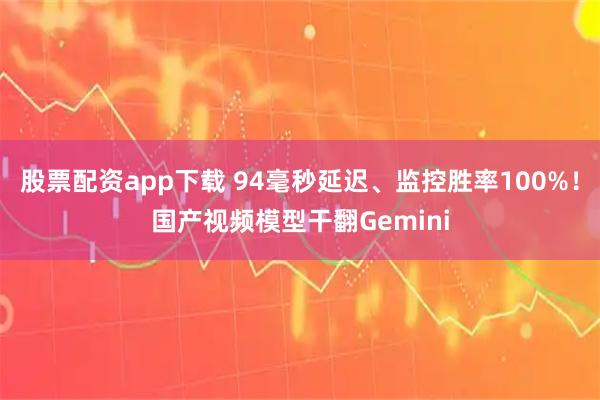 股票配资app下载 94毫秒延迟、监控胜率100%！国产视频模型干翻Gemini