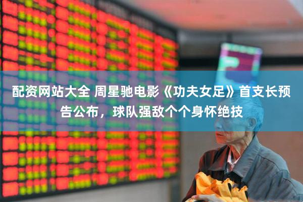 配资网站大全 周星驰电影《功夫女足》首支长预告公布，球队强敌个个身怀绝技