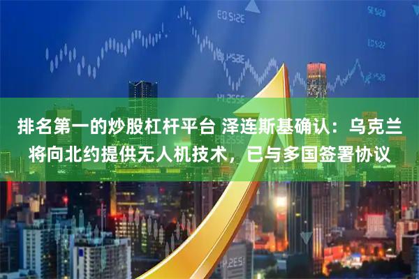 排名第一的炒股杠杆平台 泽连斯基确认：乌克兰将向北约提供无人机技术，已与多国签署协议