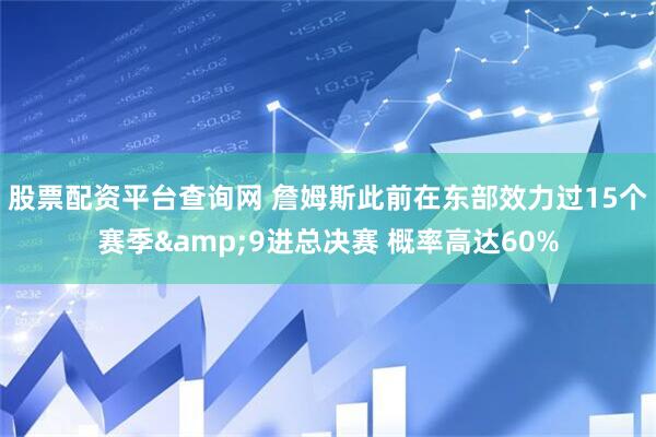 股票配资平台查询网 詹姆斯此前在东部效力过15个赛季&9进总决赛 概率高达60%
