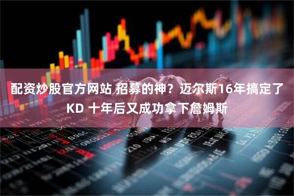 配资炒股官方网站 招募的神？迈尔斯16年搞定了KD 十年后又成功拿下詹姆斯