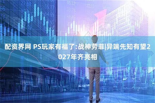 配资界网 PS玩家有福了:战神劳菲|异端先知有望2027年齐亮相