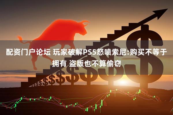 配资门户论坛 玩家破解PS5怒喷索尼:购买不等于拥有 盗版也不算偷窃