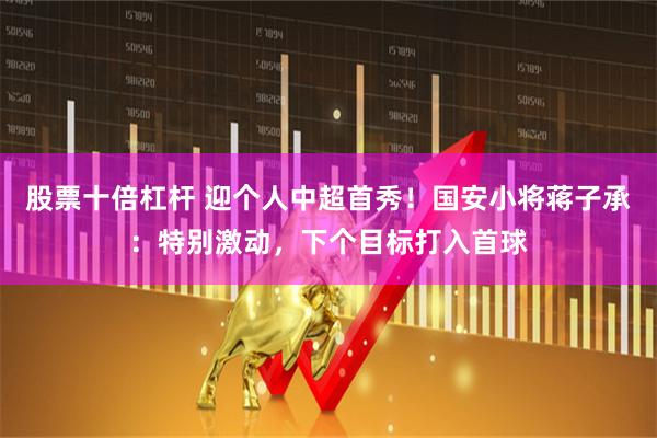 股票十倍杠杆 迎个人中超首秀！国安小将蒋子承：特别激动，下个目标打入首球