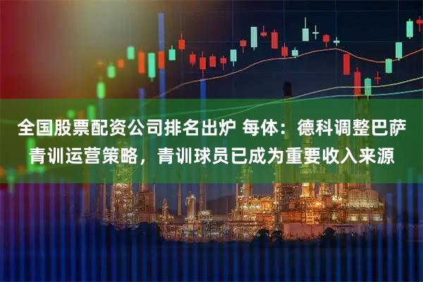 全国股票配资公司排名出炉 每体：德科调整巴萨青训运营策略，青训球员已成为重要收入来源