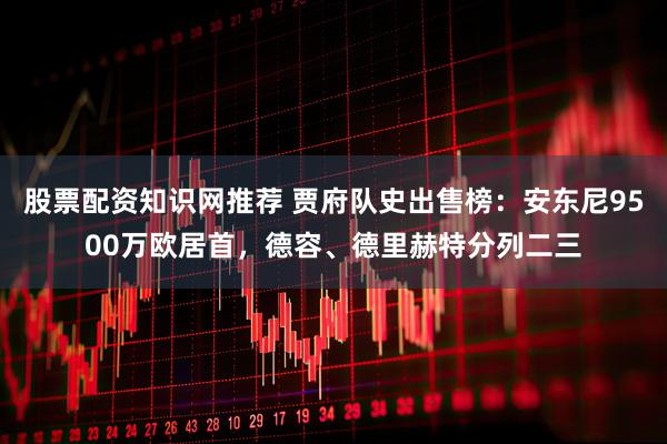 股票配资知识网推荐 贾府队史出售榜：安东尼9500万欧居首，德容、德里赫特分列二三