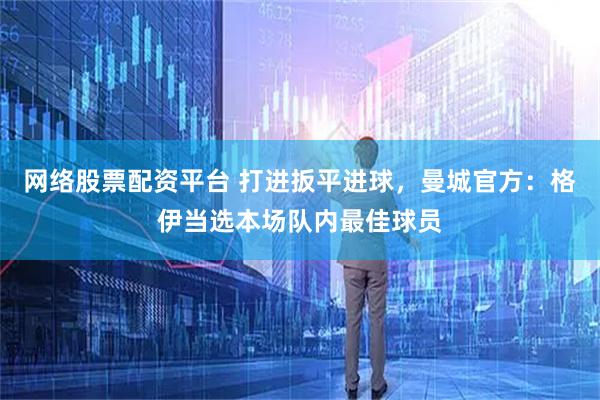 网络股票配资平台 打进扳平进球，曼城官方：格伊当选本场队内最佳球员