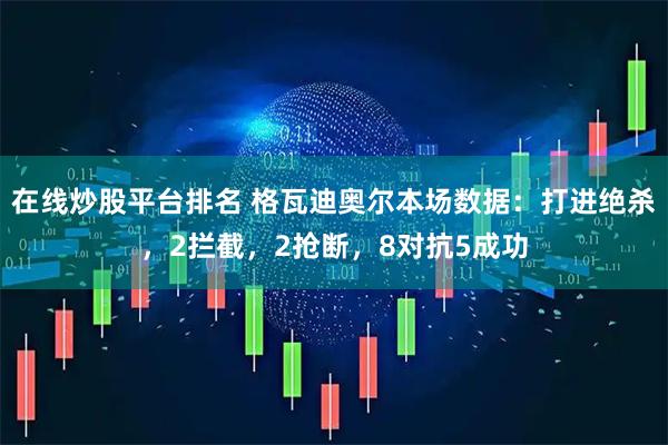 在线炒股平台排名 格瓦迪奥尔本场数据：打进绝杀，2拦截，2抢断，8对抗5成功