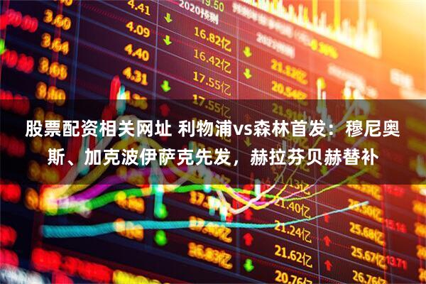 股票配资相关网址 利物浦vs森林首发：穆尼奥斯、加克波伊萨克先发，赫拉芬贝赫替补