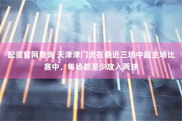 配资官网查询 天津津门虎在最近三场中超主场比赛中，每场都至少攻入两球