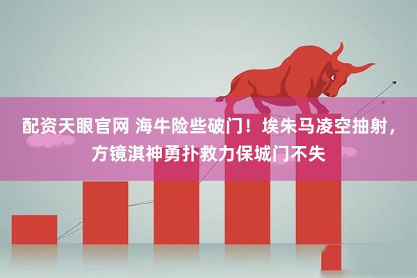 配资天眼官网 海牛险些破门！埃朱马凌空抽射，方镜淇神勇扑救力保城门不失