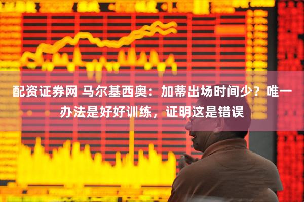 配资证券网 马尔基西奥：加蒂出场时间少？唯一办法是好好训练，证明这是错误