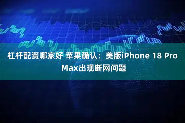 杠杆配资哪家好 苹果确认：美版iPhone 18 Pro Max出现断网问题